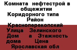Комната, нефтестрой в общежитии “Коридорного типа“. › Район ­ Красноперекопский › Улица ­ Зелинского  › Дом ­ 11а › Этажность дома ­ 2 › Цена ­ 6 000 - Ярославская обл., Ярославль г. Недвижимость » Квартиры аренда   